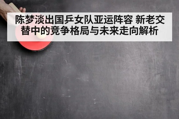 陈梦淡出国乒女队亚运阵容 新老交替中的竞争格局与未来走向解析 | xingkong